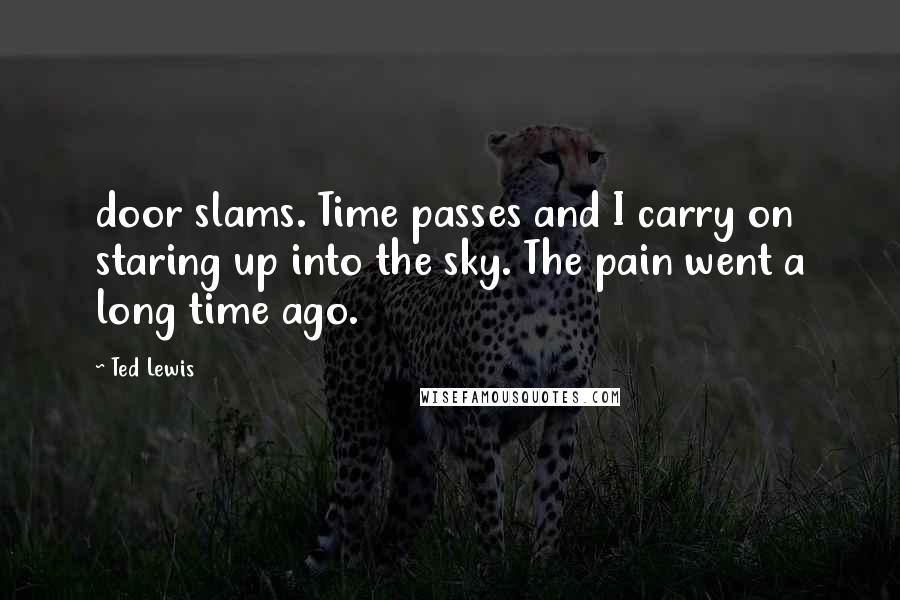 Ted Lewis Quotes: door slams. Time passes and I carry on staring up into the sky. The pain went a long time ago.