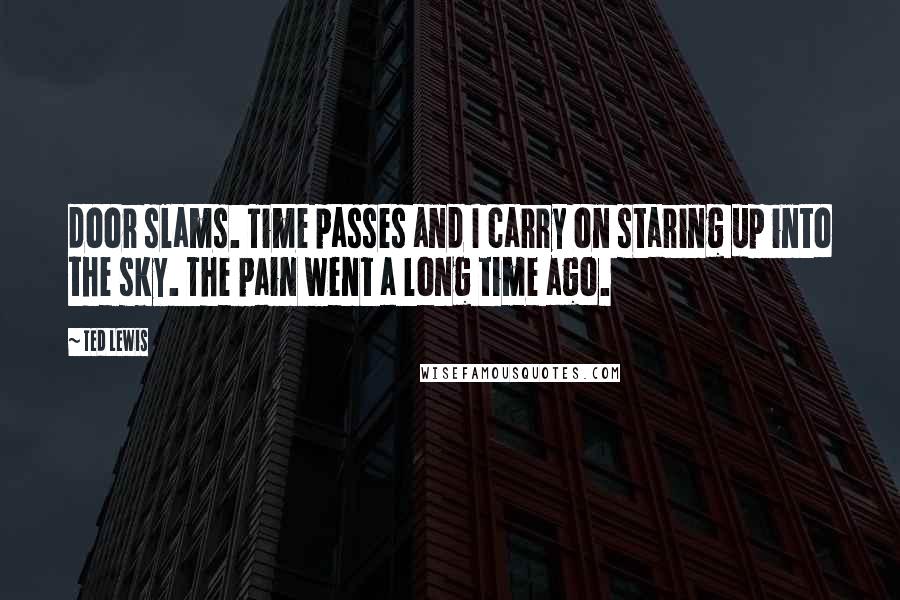 Ted Lewis Quotes: door slams. Time passes and I carry on staring up into the sky. The pain went a long time ago.