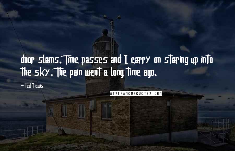 Ted Lewis Quotes: door slams. Time passes and I carry on staring up into the sky. The pain went a long time ago.