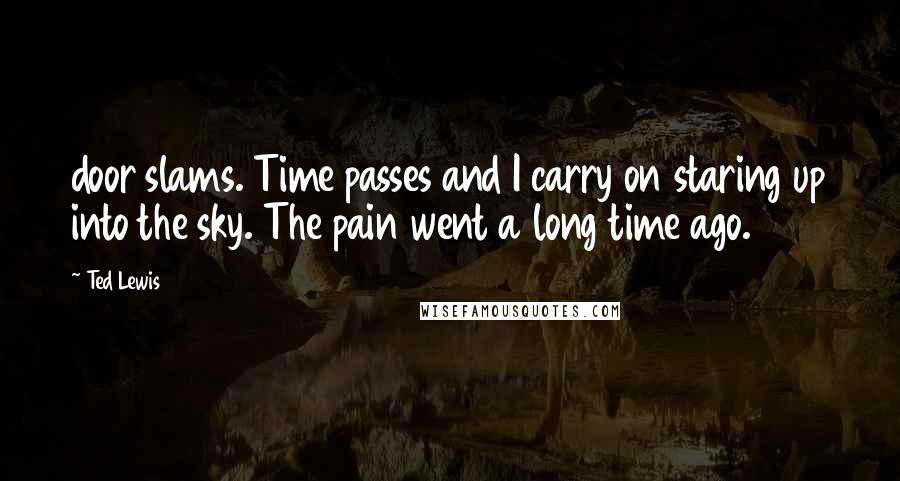 Ted Lewis Quotes: door slams. Time passes and I carry on staring up into the sky. The pain went a long time ago.