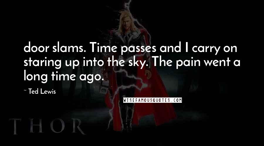 Ted Lewis Quotes: door slams. Time passes and I carry on staring up into the sky. The pain went a long time ago.