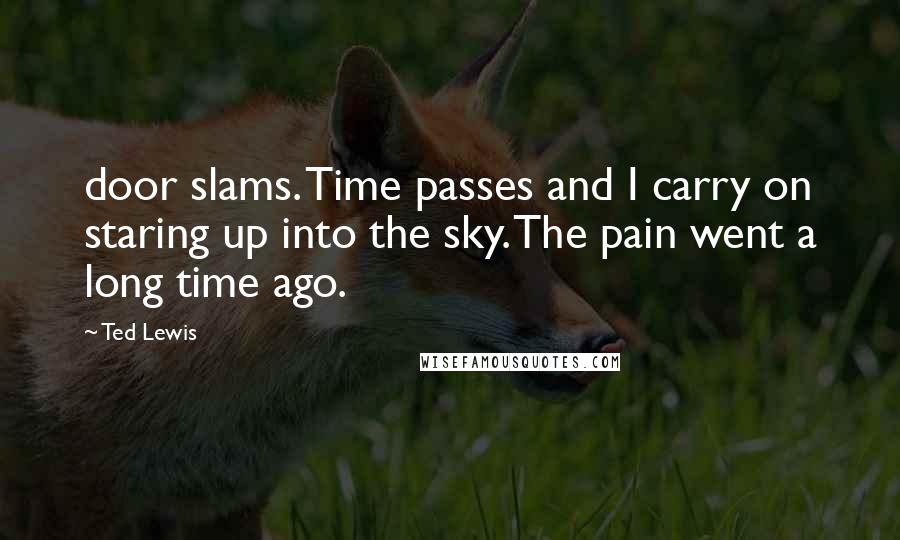 Ted Lewis Quotes: door slams. Time passes and I carry on staring up into the sky. The pain went a long time ago.
