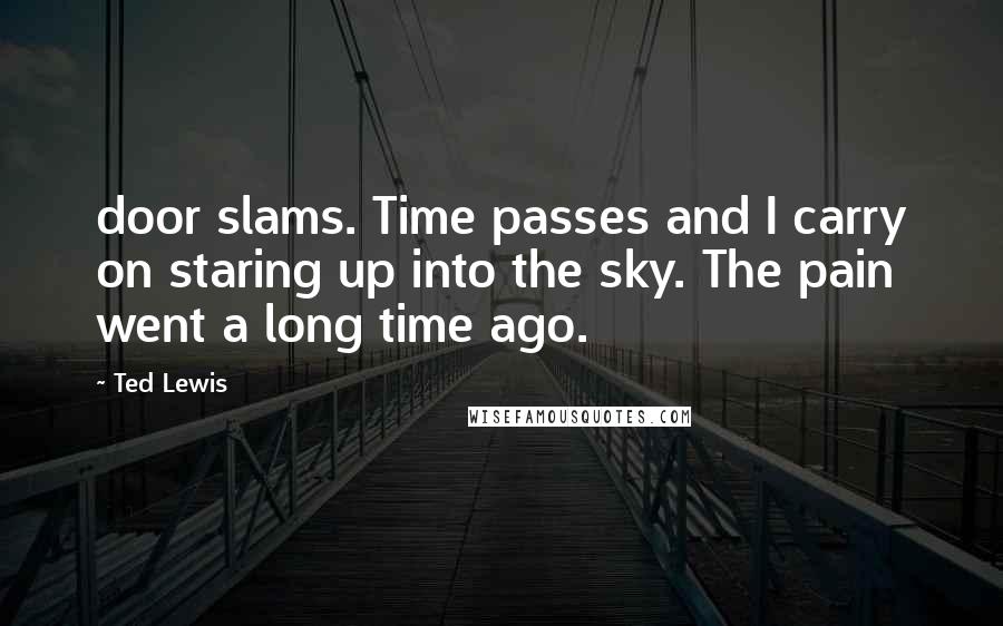 Ted Lewis Quotes: door slams. Time passes and I carry on staring up into the sky. The pain went a long time ago.