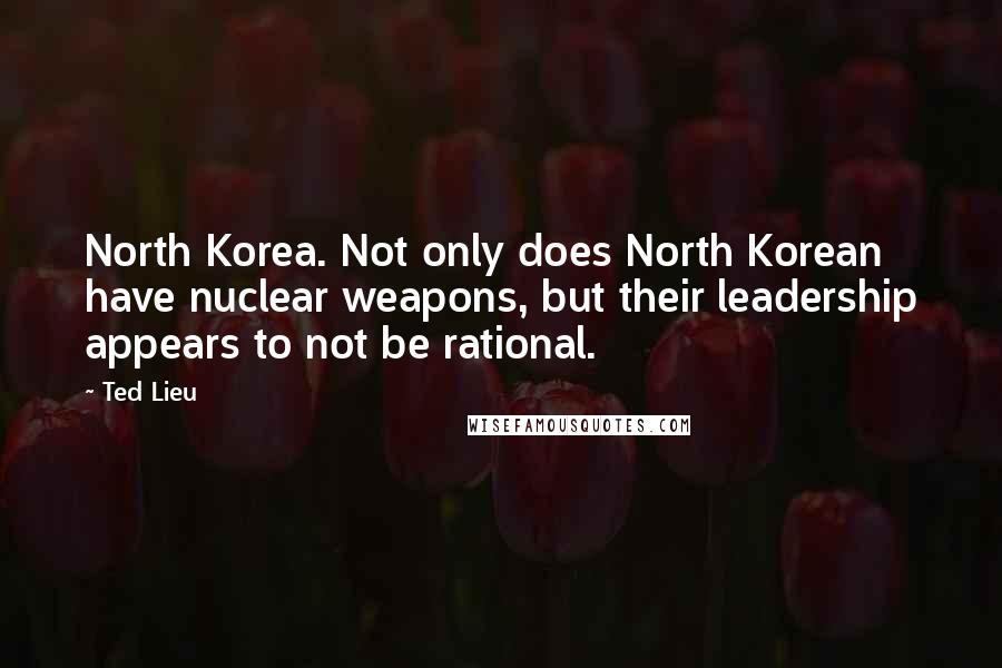 Ted Lieu Quotes: North Korea. Not only does North Korean have nuclear weapons, but their leadership appears to not be rational.