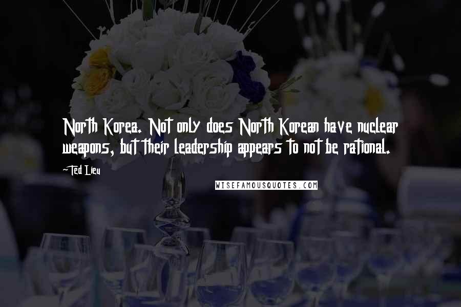 Ted Lieu Quotes: North Korea. Not only does North Korean have nuclear weapons, but their leadership appears to not be rational.