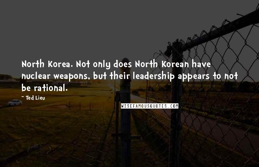 Ted Lieu Quotes: North Korea. Not only does North Korean have nuclear weapons, but their leadership appears to not be rational.