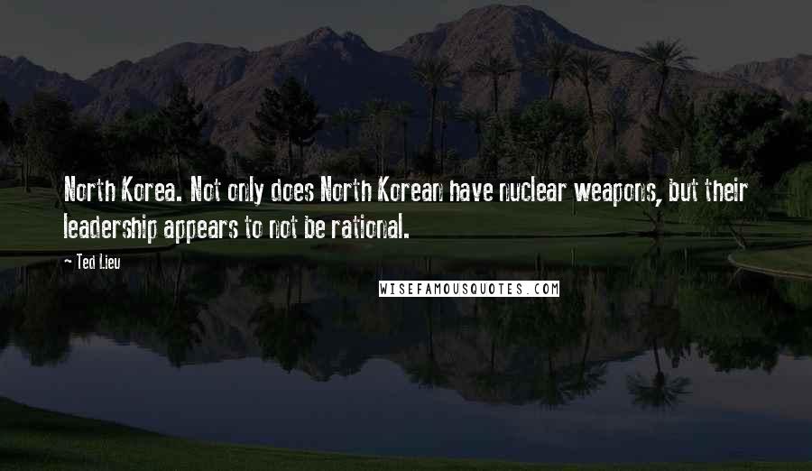 Ted Lieu Quotes: North Korea. Not only does North Korean have nuclear weapons, but their leadership appears to not be rational.