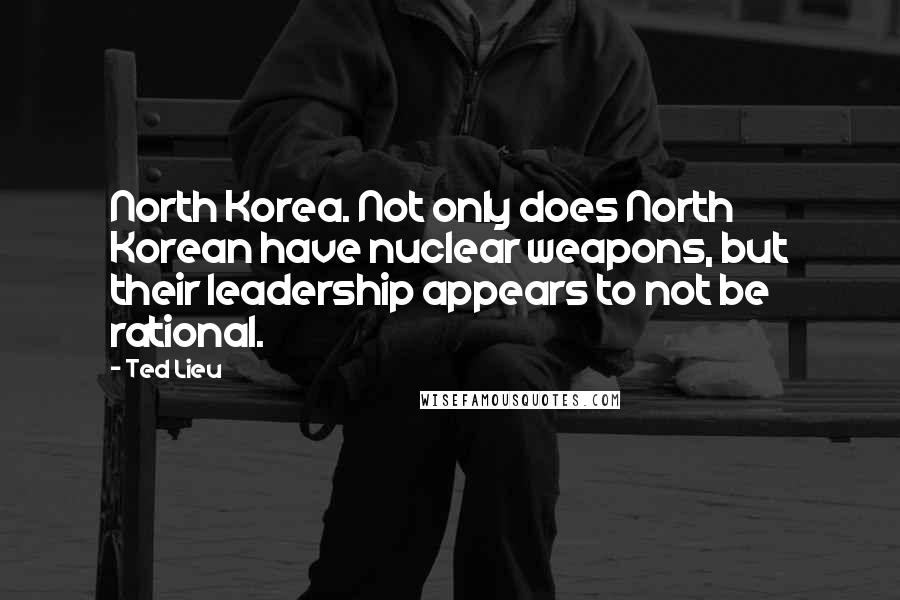 Ted Lieu Quotes: North Korea. Not only does North Korean have nuclear weapons, but their leadership appears to not be rational.