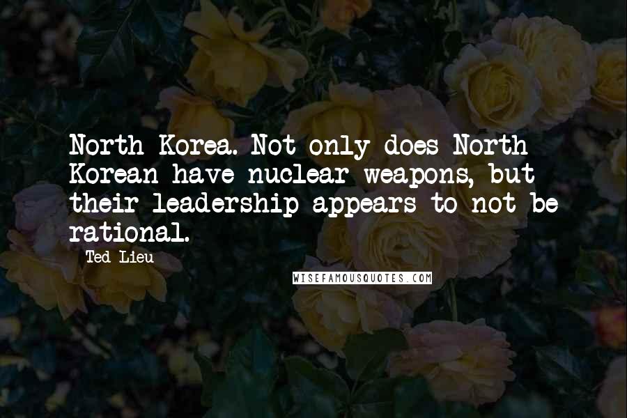 Ted Lieu Quotes: North Korea. Not only does North Korean have nuclear weapons, but their leadership appears to not be rational.