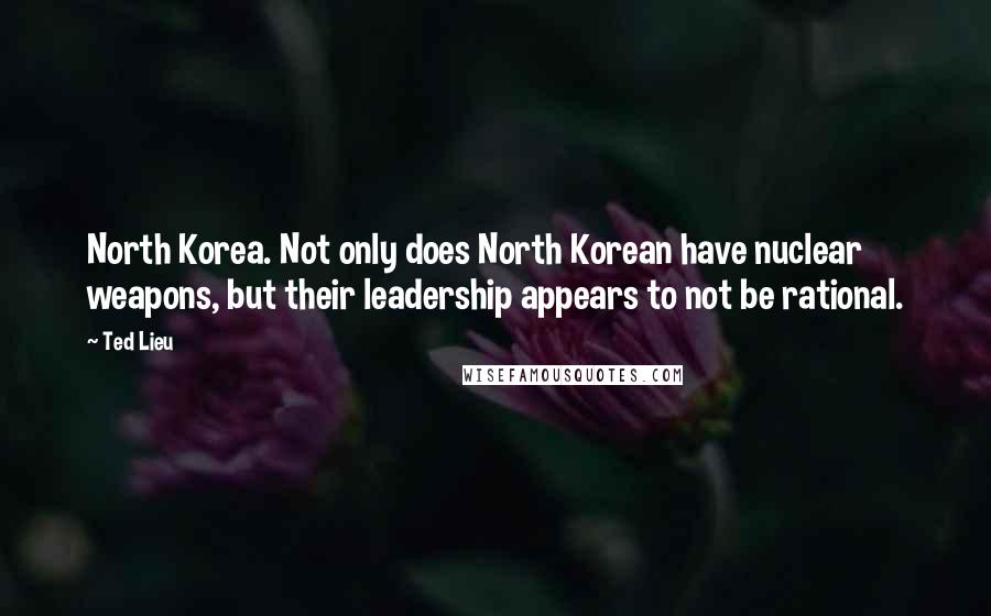 Ted Lieu Quotes: North Korea. Not only does North Korean have nuclear weapons, but their leadership appears to not be rational.