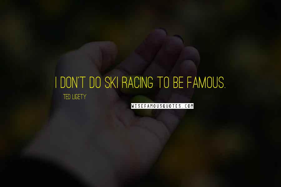 Ted Ligety Quotes: I don't do ski racing to be famous.