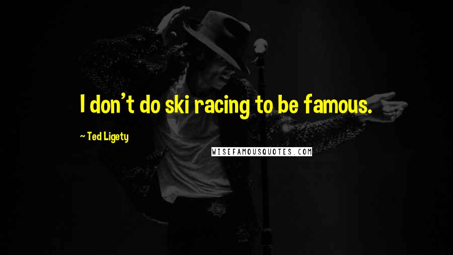 Ted Ligety Quotes: I don't do ski racing to be famous.