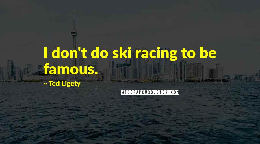 Ted Ligety Quotes: I don't do ski racing to be famous.