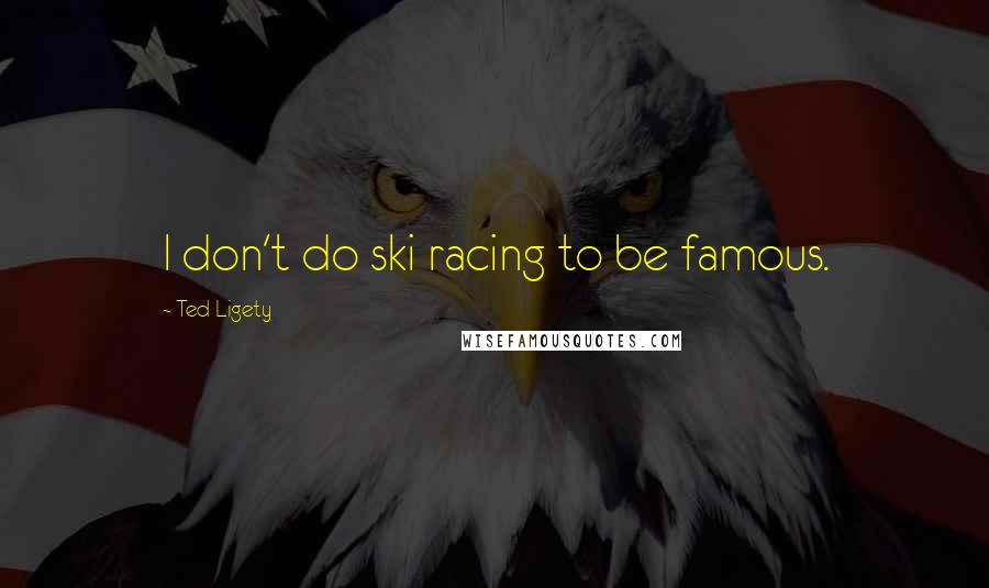 Ted Ligety Quotes: I don't do ski racing to be famous.