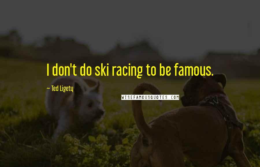 Ted Ligety Quotes: I don't do ski racing to be famous.