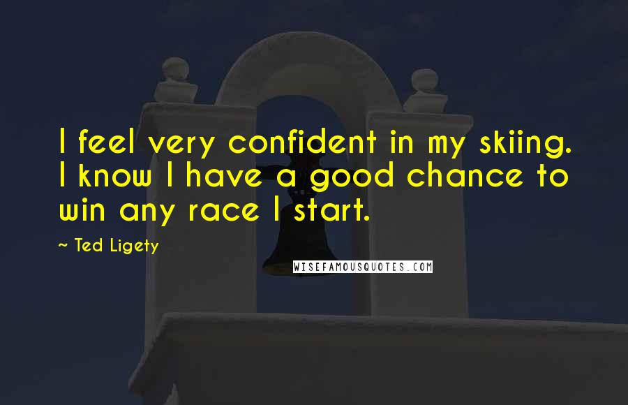 Ted Ligety Quotes: I feel very confident in my skiing. I know I have a good chance to win any race I start.
