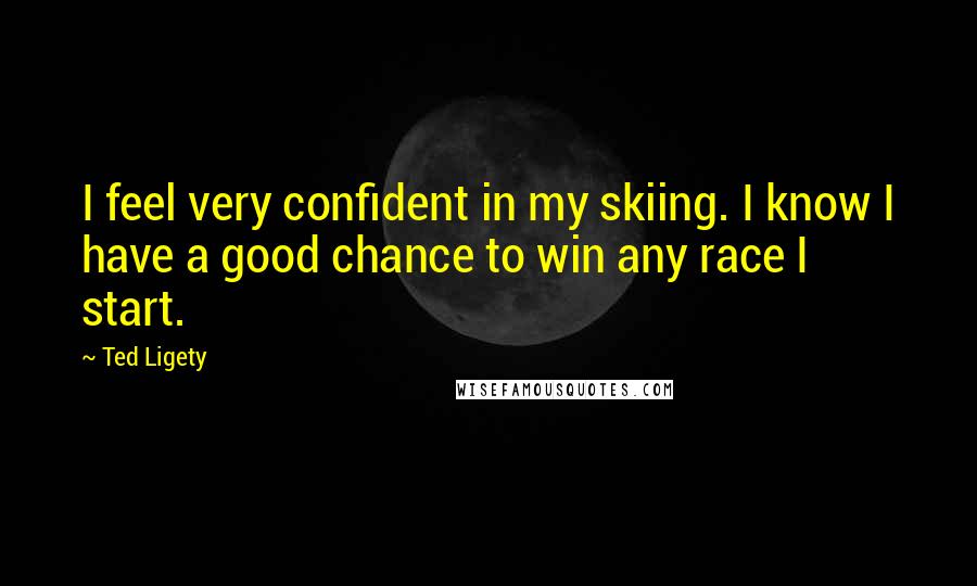 Ted Ligety Quotes: I feel very confident in my skiing. I know I have a good chance to win any race I start.