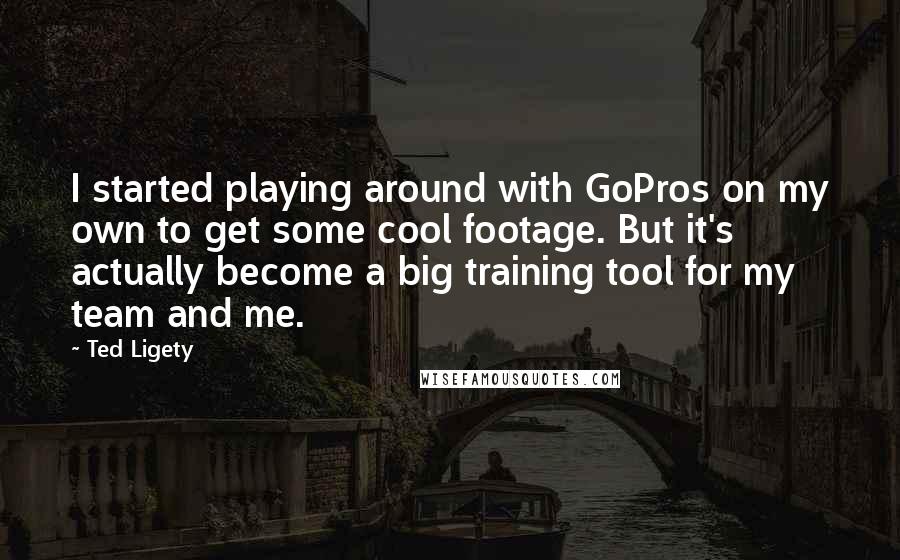 Ted Ligety Quotes: I started playing around with GoPros on my own to get some cool footage. But it's actually become a big training tool for my team and me.