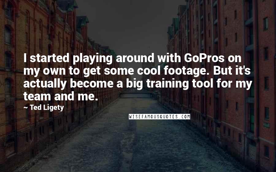Ted Ligety Quotes: I started playing around with GoPros on my own to get some cool footage. But it's actually become a big training tool for my team and me.