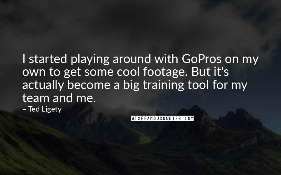 Ted Ligety Quotes: I started playing around with GoPros on my own to get some cool footage. But it's actually become a big training tool for my team and me.