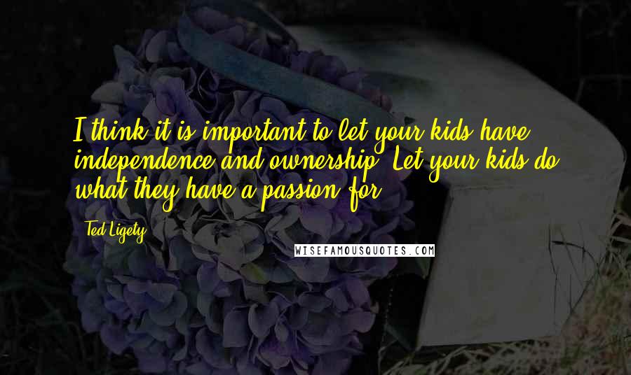 Ted Ligety Quotes: I think it is important to let your kids have independence and ownership. Let your kids do what they have a passion for.