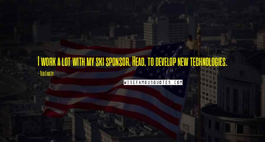 Ted Ligety Quotes: I work a lot with my ski sponsor, Head, to develop new technologies.