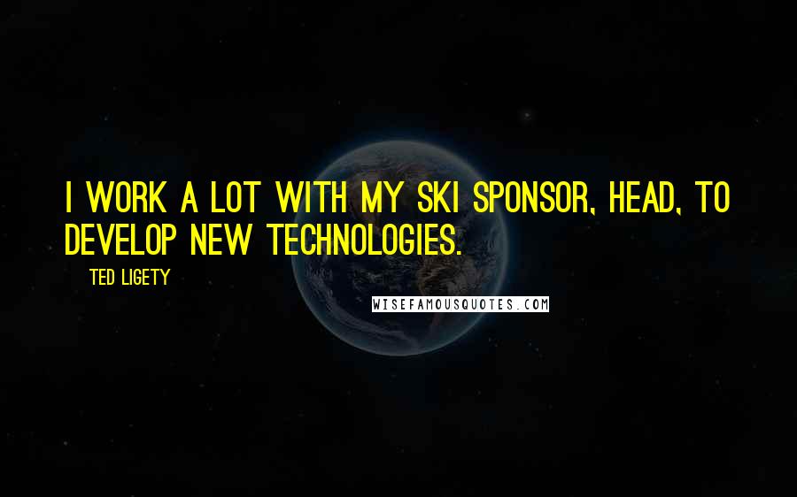 Ted Ligety Quotes: I work a lot with my ski sponsor, Head, to develop new technologies.