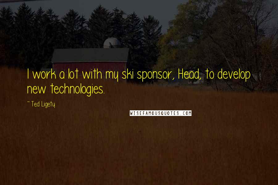 Ted Ligety Quotes: I work a lot with my ski sponsor, Head, to develop new technologies.