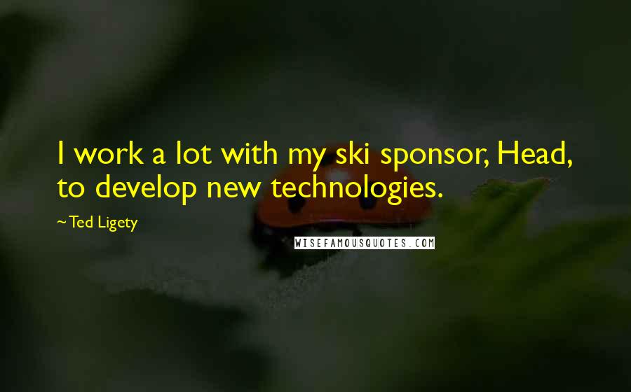 Ted Ligety Quotes: I work a lot with my ski sponsor, Head, to develop new technologies.