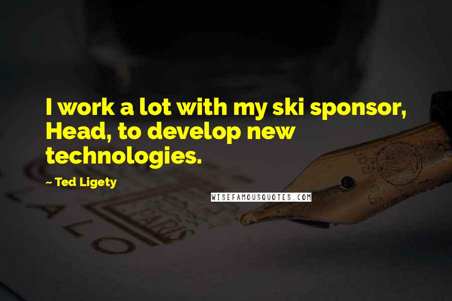 Ted Ligety Quotes: I work a lot with my ski sponsor, Head, to develop new technologies.