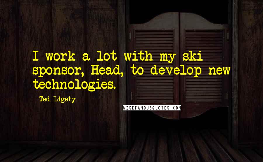 Ted Ligety Quotes: I work a lot with my ski sponsor, Head, to develop new technologies.