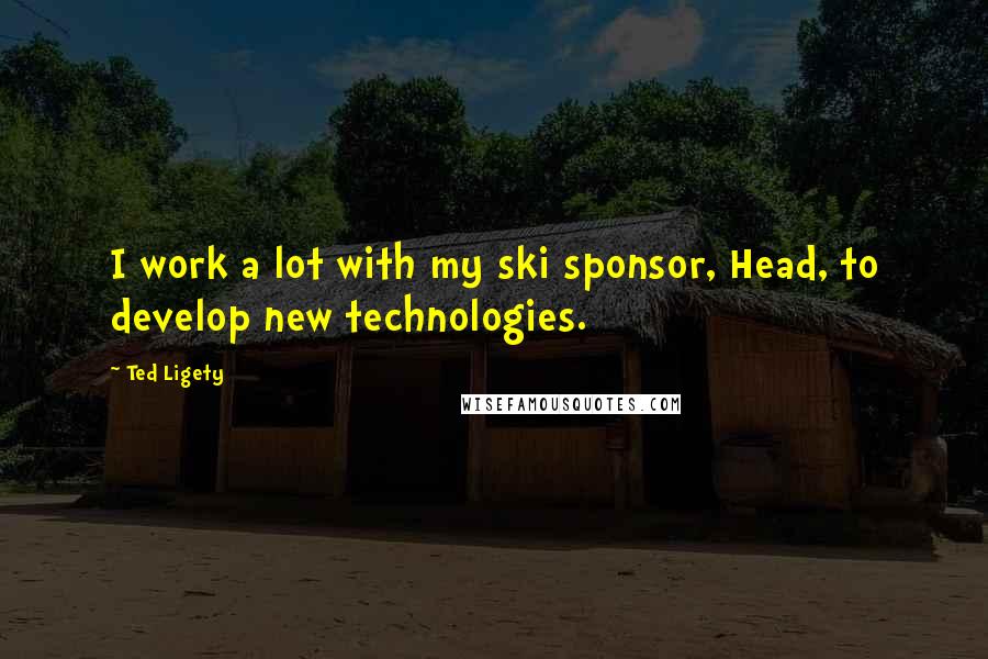 Ted Ligety Quotes: I work a lot with my ski sponsor, Head, to develop new technologies.