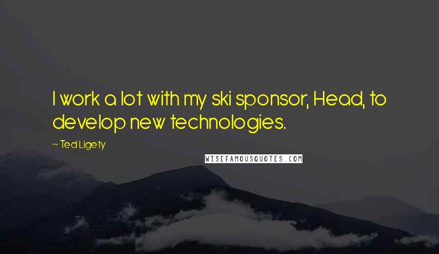 Ted Ligety Quotes: I work a lot with my ski sponsor, Head, to develop new technologies.