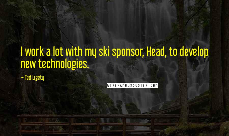 Ted Ligety Quotes: I work a lot with my ski sponsor, Head, to develop new technologies.