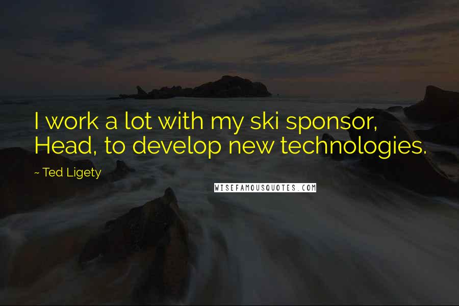 Ted Ligety Quotes: I work a lot with my ski sponsor, Head, to develop new technologies.