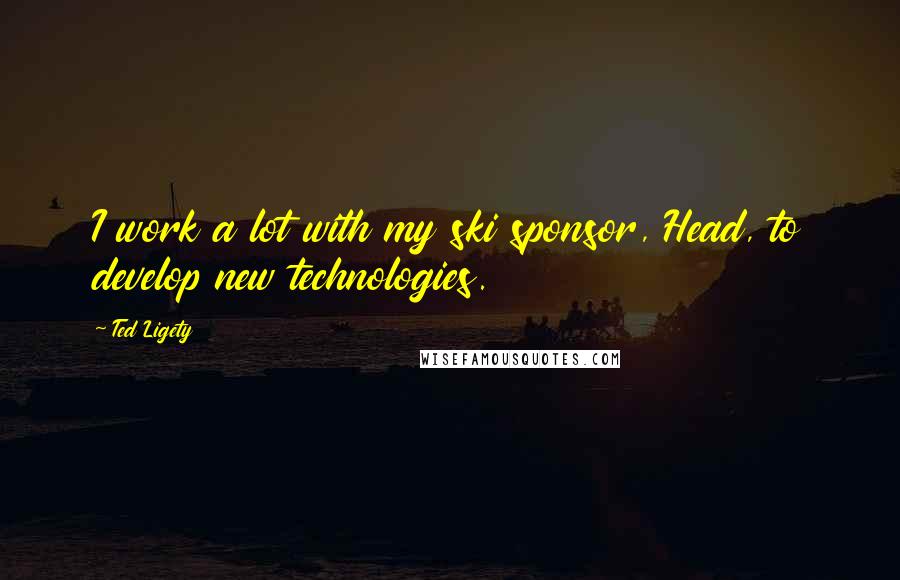 Ted Ligety Quotes: I work a lot with my ski sponsor, Head, to develop new technologies.
