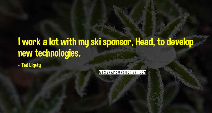 Ted Ligety Quotes: I work a lot with my ski sponsor, Head, to develop new technologies.