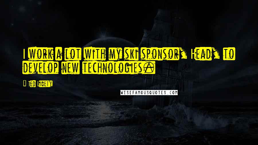 Ted Ligety Quotes: I work a lot with my ski sponsor, Head, to develop new technologies.