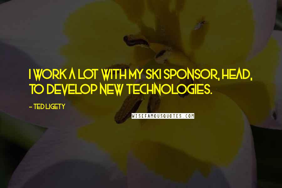 Ted Ligety Quotes: I work a lot with my ski sponsor, Head, to develop new technologies.