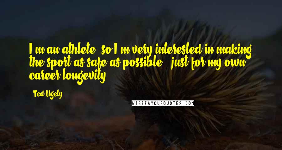 Ted Ligety Quotes: I'm an athlete, so I'm very interested in making the sport as safe as possible - just for my own career longevity.