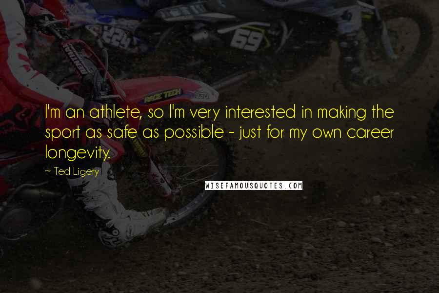 Ted Ligety Quotes: I'm an athlete, so I'm very interested in making the sport as safe as possible - just for my own career longevity.