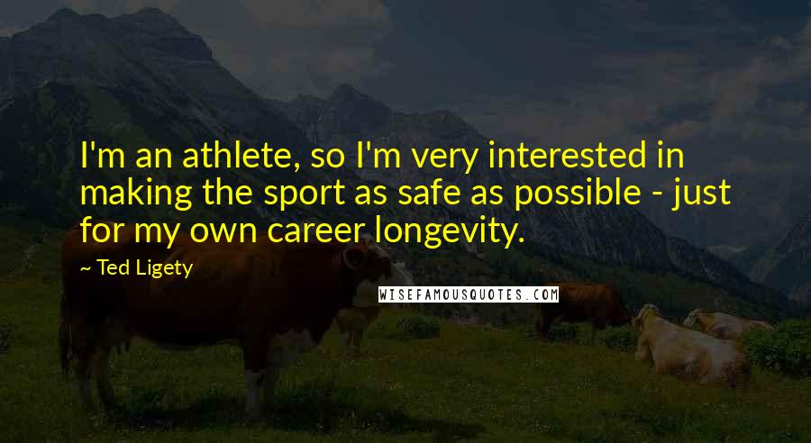 Ted Ligety Quotes: I'm an athlete, so I'm very interested in making the sport as safe as possible - just for my own career longevity.
