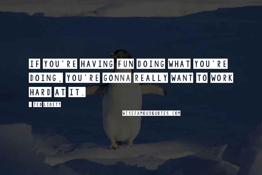 Ted Ligety Quotes: If you're having fun doing what you're doing, you're gonna really want to work hard at it.