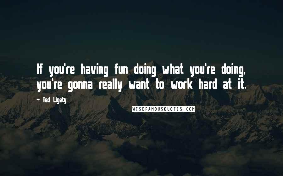 Ted Ligety Quotes: If you're having fun doing what you're doing, you're gonna really want to work hard at it.