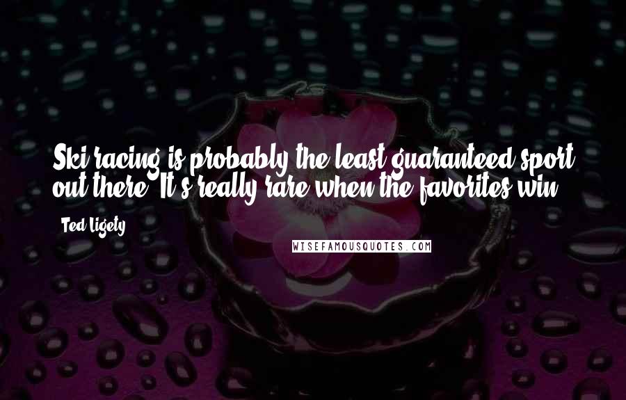 Ted Ligety Quotes: Ski racing is probably the least guaranteed sport out there. It's really rare when the favorites win.