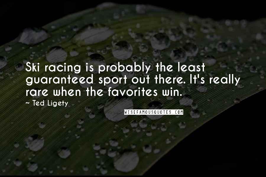 Ted Ligety Quotes: Ski racing is probably the least guaranteed sport out there. It's really rare when the favorites win.