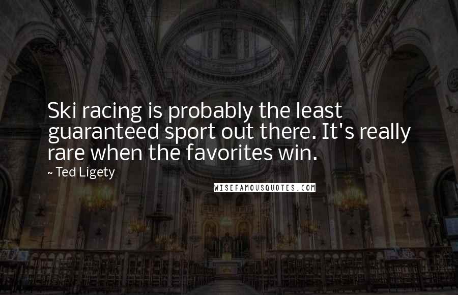 Ted Ligety Quotes: Ski racing is probably the least guaranteed sport out there. It's really rare when the favorites win.