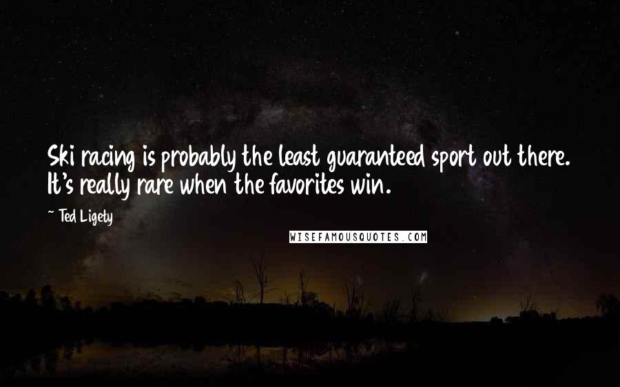 Ted Ligety Quotes: Ski racing is probably the least guaranteed sport out there. It's really rare when the favorites win.