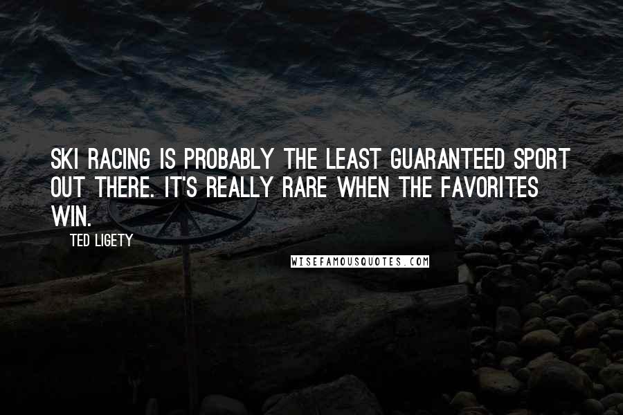 Ted Ligety Quotes: Ski racing is probably the least guaranteed sport out there. It's really rare when the favorites win.