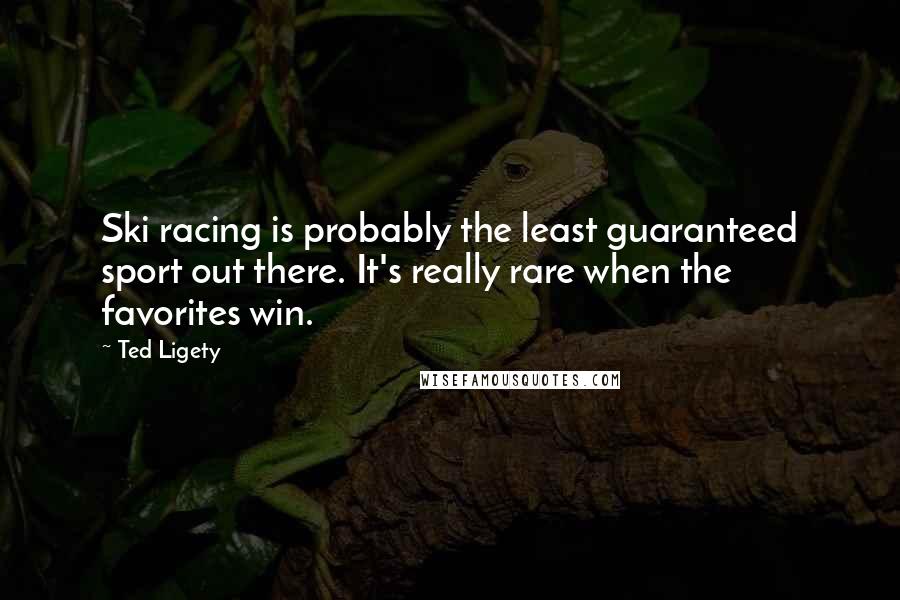 Ted Ligety Quotes: Ski racing is probably the least guaranteed sport out there. It's really rare when the favorites win.